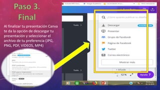 Al finalizar tu presentación Canva
te da la opción de descargar tu
presentación y seleccionar el
archivo de tu preferencia (JPG,
PNG, PDF, VIDEOS, MP4)
 