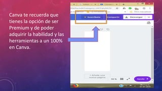 Canva te recuerda que
tienes la opción de ser
Premium y de poder
adquirir la habilidad y las
herramientas a un 100%
en Canva.
 