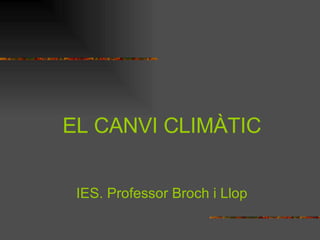 EL CANVI CLIMÀTIC IES. Professor Broch i Llop 