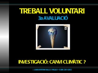 TREBALL VOLUNTARI  3a AVALUACIÓ © JOAN ANTONI VALLS i PAULO – CURS 2011-2012 INVESTIGACIÓ: CANVI CLIMÀTIC ? 