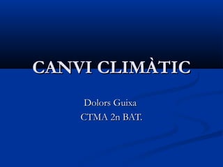 CANVI CLIMÀTIC
Dolors Guixa
CTMA 2n BAT.

 