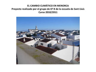 EL CAMBIO CLIMÁTICO EN MENORCA Proyecto realizado por el grupo de 6º B de la escuela de Sant Lluís Curso 2010/2011 