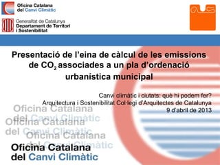 Presentació de l’eina de càlcul de les emissions
    de CO2 associades a un pla d’ordenació
             urbanística municipal

                            Canvi climàtic i ciutats: què hi podem fer?
       Arquitectura i Sostenibilitat Col·legi d’Arquitectes de Catalunya
                                                        9 d’abril de 2013
 