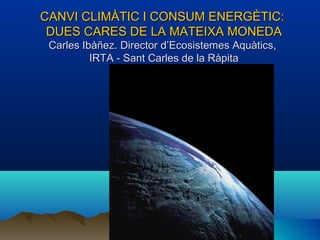 CANVI CLIMÀTIC I CONSUM ENERGÈTIC:
 DUES CARES DE LA MATEIXA MONEDA
 Carles Ibàñez. Director d’Ecosistemes Aquàtics,
          IRTA - Sant Carles de la Ràpita
 