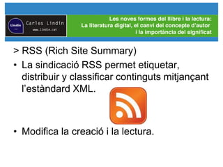 > RSS (Rich Site Summary)
• La sindicació RSS permet etiquetar,
distribuir y classificar continguts mitjançant
l’estàndard XML.
• Modifica la creació i la lectura.
 