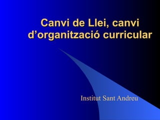 Canvi de Llei, canvi d’organització curricular Institut Sant Andreu 