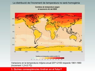 La distribució de l’increment de temperatura no serà homogènia

Variacions en la temperatura mitjana anual 2071-2100 respecte 1961-1990
(increment 1,2-4,5 ºC)

3. Quines conseqüències tindran en el futur?

 