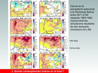 Canvis en la
precipitació estacional
a la Península Ibèrica
entre 2071-2100
respecte 1960-1990,
d’acord amb les
simulacions resultants
de dos escenaris
d’emisions A2 y B2

més pluja

menys pluja

3. Quines conseqüències tindran en el futur?

 