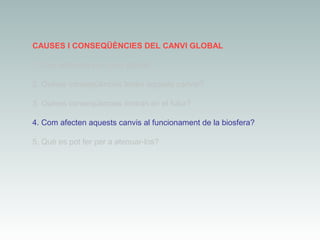 CAUSES I CONSEQÜÈNCIES DEL CANVI GLOBAL
1. Què entenem per canvi global?
2. Quines conseqüències tenen aquests canvis?
3. Quines conseqüències tindran en el futur?
4. Com afecten aquests canvis al funcionament de la biosfera?
5. Què es pot fer per a atenuar-los?

 