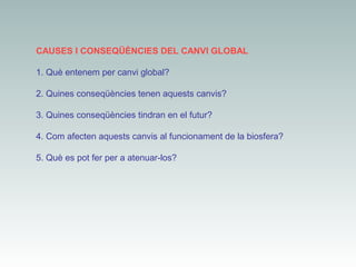 CAUSES I CONSEQÜÈNCIES DEL CANVI GLOBAL
1. Què entenem per canvi global?
2. Quines conseqüències tenen aquests canvis?
3. Quines conseqüències tindran en el futur?
4. Com afecten aquests canvis al funcionament de la biosfera?
5. Què es pot fer per a atenuar-los?

 