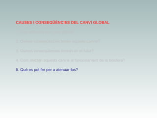 CAUSES I CONSEQÜÈNCIES DEL CANVI GLOBAL
1. Què entenem per canvi global?
2. Quines conseqüències tenen aquests canvis?
3. Quines conseqüències tindran en el futur?
4. Com afecten aquests canvis al funcionament de la biosfera?
5. Què es pot fer per a atenuar-los?

 
