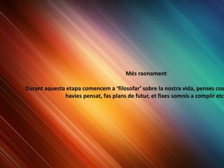 Més raonament
Durant aquesta etapa comencem a ‘filosofar’ sobre la nostra vida, penses cos
havies pensat, fas plans de futur, et fixes somnis a complir etc.
 