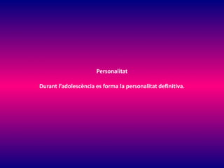 Personalitat
Durant l’adolescència es forma la personalitat definitiva.
 