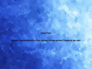 Canvi físic
Durant l’adolescència el cos canvia i deixa enrere l’aspecte de nen.
 