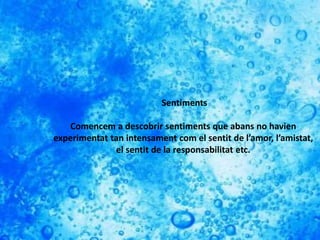 Sentiments
Comencem a descobrir sentiments que abans no havien
experimentat tan intensament com el sentit de l’amor, l’amistat,
el sentit de la responsabilitat etc.
 