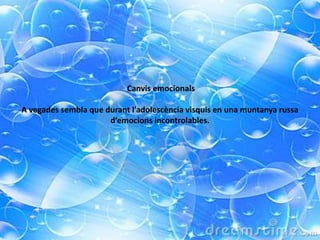 Canvis emocionals
A vegades sembla que durant l’adolescència visquis en una muntanya russa
d’emocions incontrolables.
 
