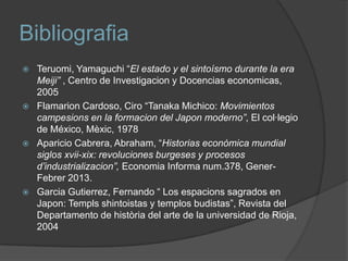 Bibliografia








Teruomi, Yamaguchi “El estado y el sintoísmo durante la era
Meiji” , Centro de Investigacion y Docencias economicas,
2005
Flamarion Cardoso, Ciro “Tanaka Michico: Movimientos
campesions en la formacion del Japon moderno”, El col·legio
de México, Mèxic, 1978
Aparicio Cabrera, Abraham, “Historias econòmica mundial
siglos xvii-xix: revoluciones burgeses y procesos
d’industrializacion”, Economia Informa num.378, GenerFebrer 2013.
Garcia Gutierrez, Fernando “ Los espacions sagrados en
Japon: Templs shintoistas y templos budistas”, Revista del
Departamento de història del arte de la universidad de Rioja,
2004

 