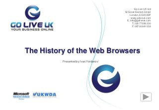 Presented by Ivan Yordanov
The History of the Web Browsers
Go Live UK Ltd
52 Great Eastern Street
London, EC2A 3EP
www.goliveuk.com
Е. info@goliveuk.com
T. 020 77299 330
F. 087 00941 053
 