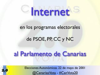 Internet
  en los programas electorales

     de PSOE, PP, CC y NC

al Parlamento de Canarias
    Elecciones Autonómicas. 22 de mayo de 2001
         @CanariasVota - #CanVota20
 
