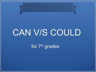 CAN V/S COULD
for 7th
grades
 