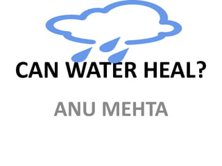 CAN WATER HEAL?
ANU MEHTA
 