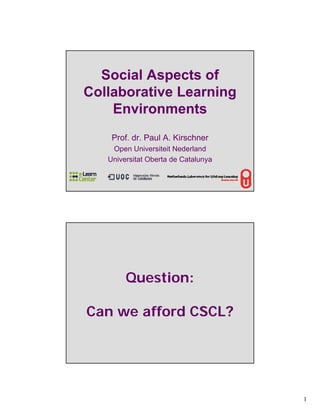 Social Aspects of
Collaborative Learning
    Environments
    Prof. dr. Paul A. Kirschner
    Open Universiteit Nederland
   Universitat Oberta de Catalunya




        Question:

Can we afford CSCL?




                                     1
 