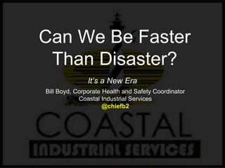 Can We Be Faster 
Than Disaster? 
It’s a New Era 
Bill Boyd, Corporate Health and Safety Coordinator 
Coastal Industrial Services 
@chiefb2 
 