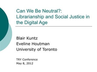 Can We Be Neutral?:
Librarianship and Social Justice in
the Digital Age
Blair Kuntz
Eveline Houtman
University of Toronto
TRY Conference
May 8, 2012
 