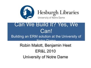 Can We Build It? Yes, We
          Can!
Building an ERM solution at the University of
               Notre Dame
     Robin Malott, Benjamin Heet
            ER&L 2010
      University of Notre Dame
 
