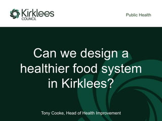 Can we design a
healthier food system
in Kirklees?
Public Health
Tony Cooke, Head of Health Improvement
 