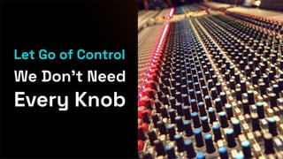 Let Go of Control
We Don’t Need
Every Knob
 