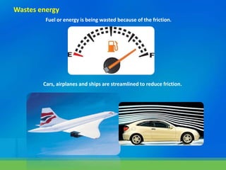 Wastes energy
Fuel or energy is being wasted because of the friction.
Cars, airplanes and ships are streamlined to reduce friction.
 