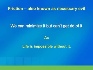 Friction – also known as necessary evil
As
Life is impossible without it.
 