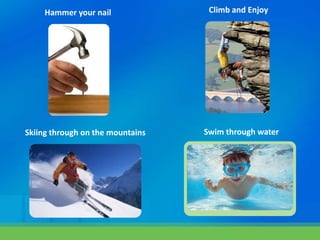 Hammer your nail
Skiing through on the mountains Swim through water
Climb and Enjoy
 