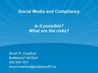 Social Media and Compliancy Is it possible? What are the risks? Stuart R. Crawford Bulletproof InfoTech 403.340.1011 [email_address] 