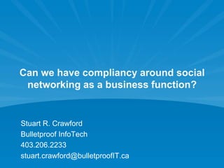 Can we have compliancy around social networking as a business function? Stuart R. Crawford Bulletproof InfoTech 403.206.2233 stuart.crawford@bulletproofIT.ca 