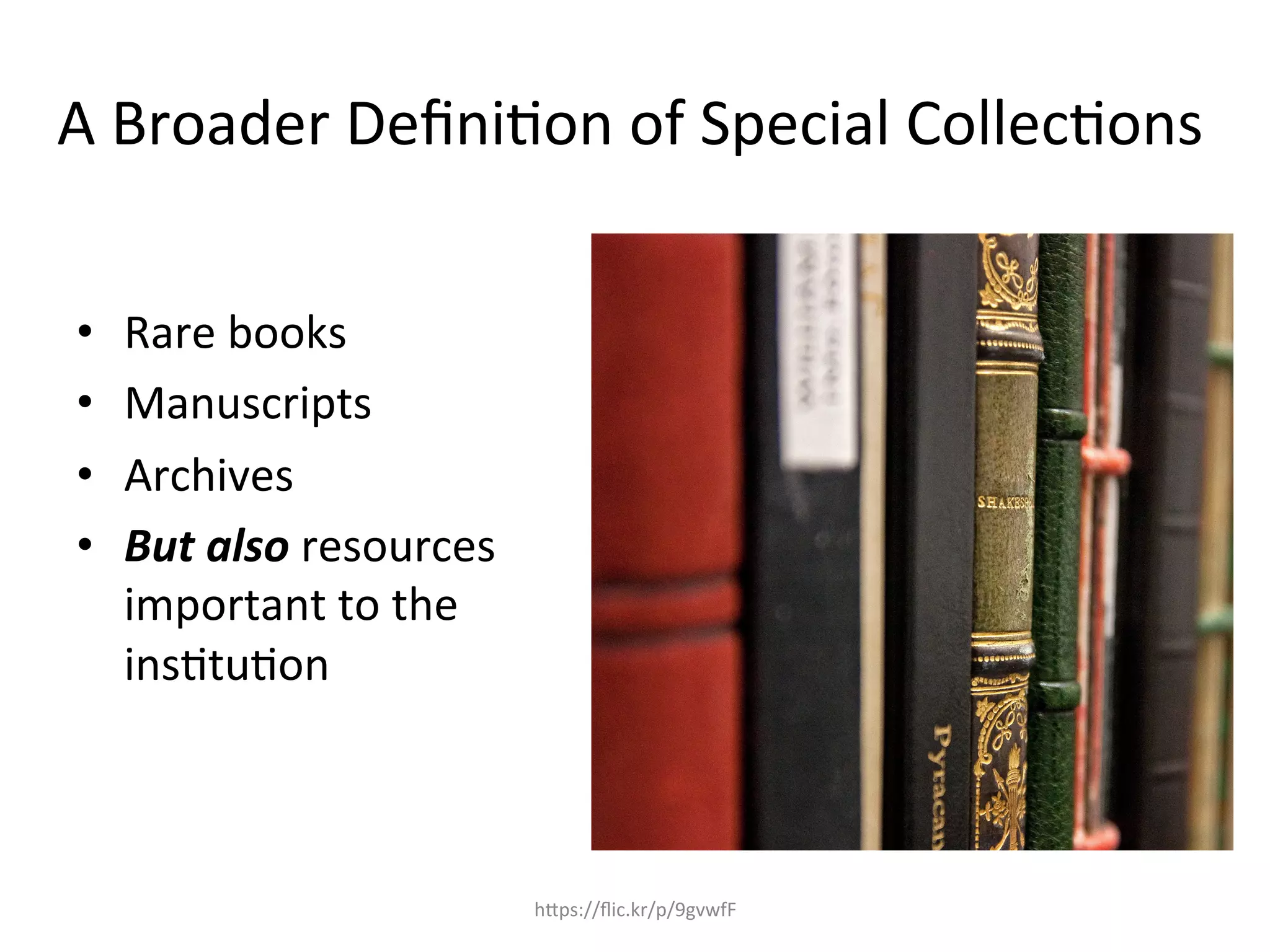 A	
  Broader	
  Deﬁni4on	
  of	
  Special	
  Collec4ons	
  
	
  
•  Rare	
  books	
  
•  Manuscripts	
  
•  Archives	
  
•  But	
  also	
  resources	
  
important	
  to	
  the	
  
ins4tu4on	
  
	
  
hQps://ﬂic.kr/p/9gvwfF	
  
 