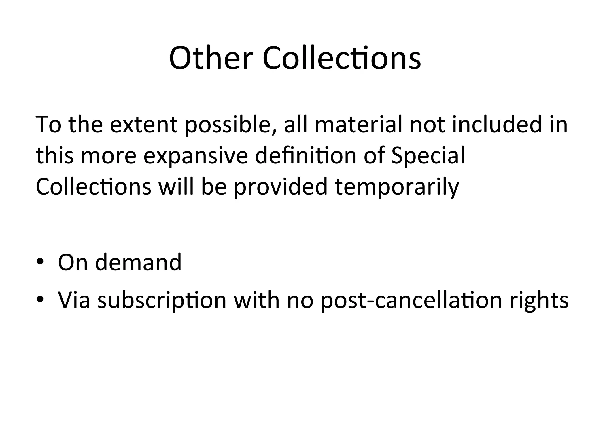 Other	
  Collec4ons	
  
To	
  the	
  extent	
  possible,	
  all	
  material	
  not	
  included	
  in	
  
this	
  more	
  expansive	
  deﬁni4on	
  of	
  Special	
  
Collec4ons	
  will	
  be	
  provided	
  temporarily	
  
	
  
•  On	
  demand	
  
•  Via	
  subscrip4on	
  with	
  no	
  post-­‐cancella4on	
  rights	
  
 