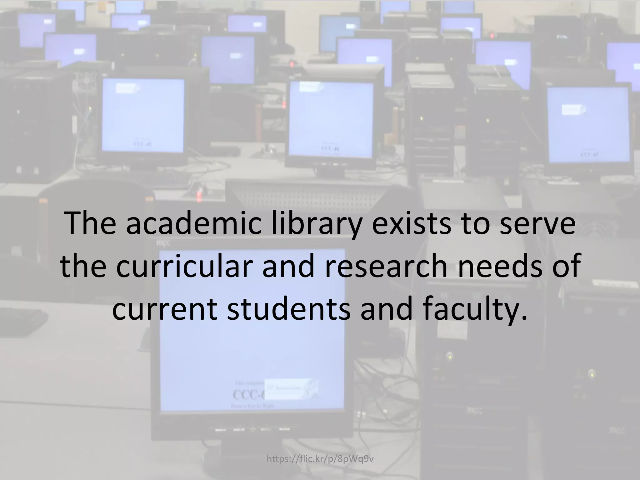  
	
  
The	
  academic	
  library	
  exists	
  to	
  serve	
  
the	
  curricular	
  and	
  research	
  needs	
  of	
  
current	
  students	
  and	
  faculty.	
  
hQps://ﬂic.kr/p/8pWq9v	
  
 
