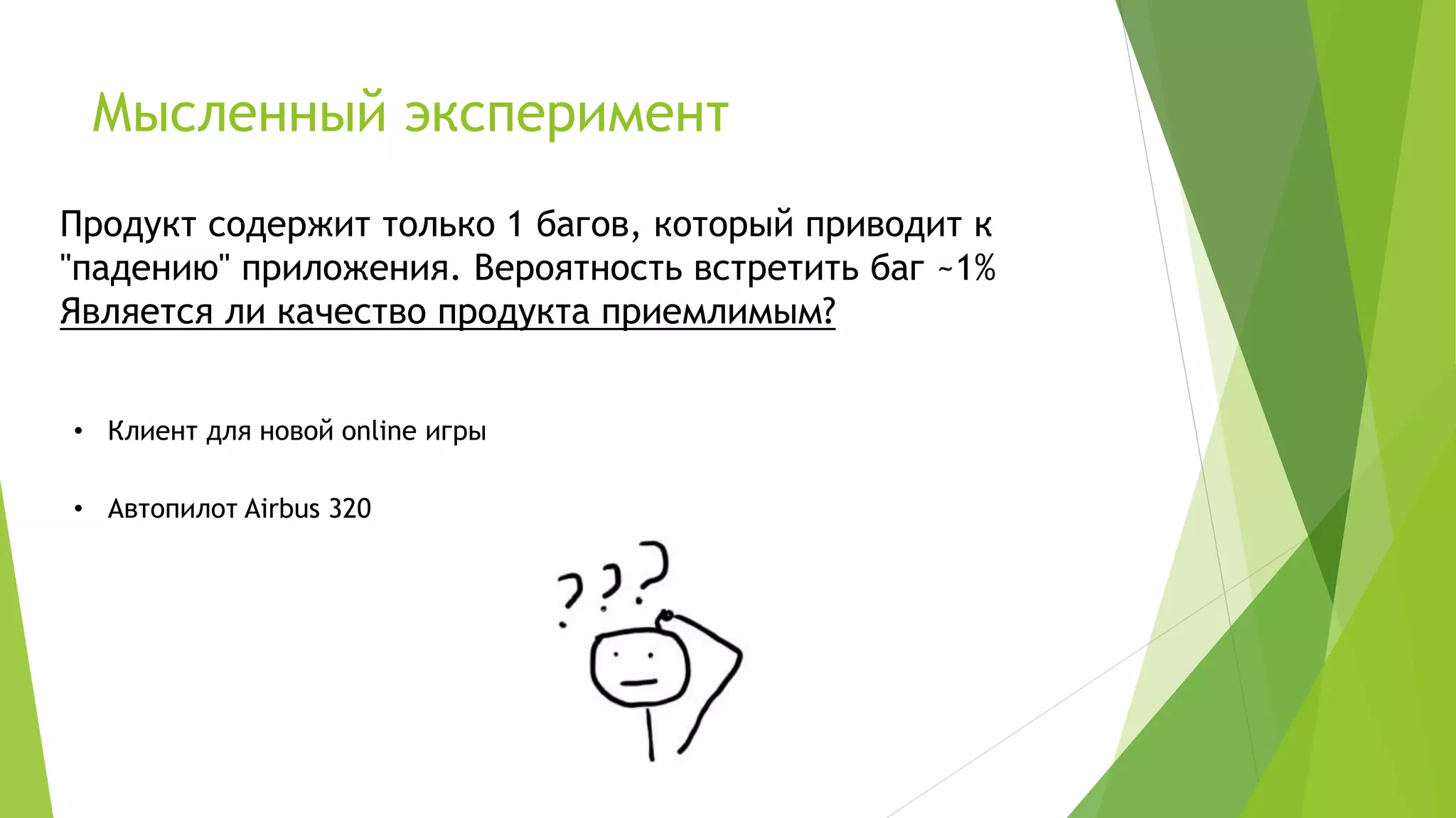 Мысленный эксперимент
Продукт содержит только 1 багов, который приводит к
"падению" приложения. Вероятность встретить баг ~1%
Является ли качество продукта приемлимым?
• Клиент для новой online игры
• Автопилот Airbus 320
 