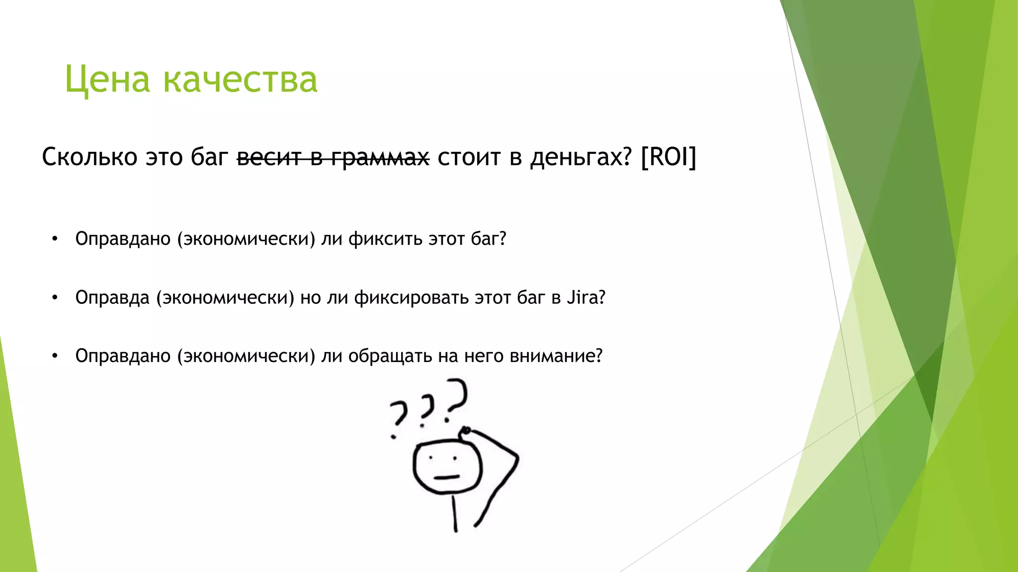 Цена качества
Сколько это баг весит в граммах стоит в деньгах? [ROI]
• Оправда (экономически) но ли фиксировать этот баг в Jira?
• Оправдано (экономически) ли обращать на него внимание?
• Оправдано (экономически) ли фиксить этот баг?
 
