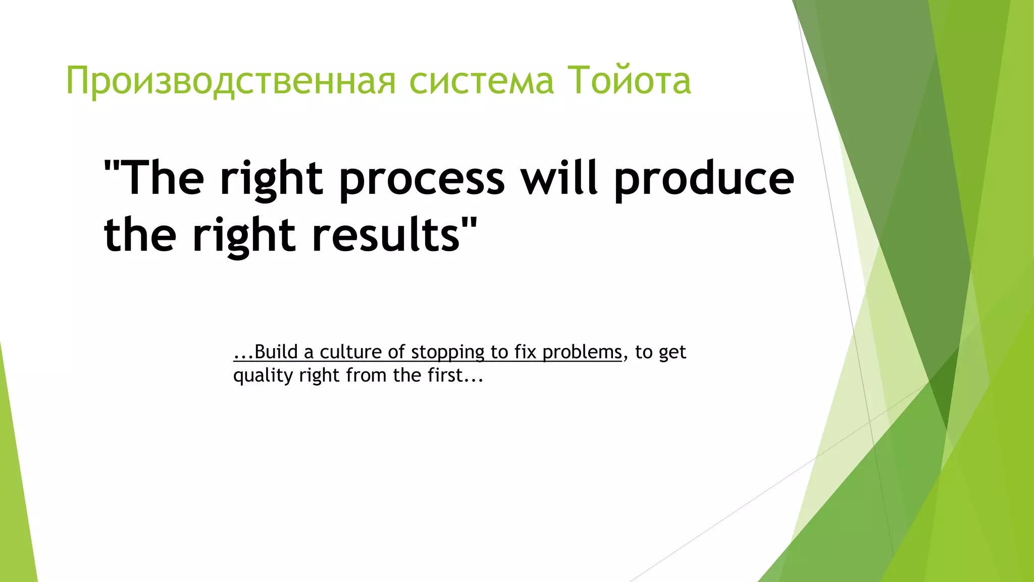Производственная система Тойота
"The right process will produce
the right results"
...Build a culture of stopping to fix problems, to get
quality right from the first...
 