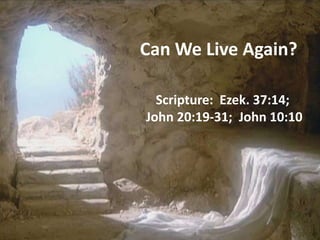 Can We Live Again? Scripture:  Ezek. 37:14;  John 20:19-31;  John 10:10 