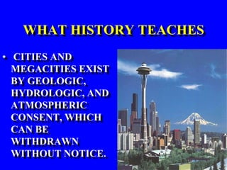 WHAT HISTORY TEACHES
• CITIES AND
MEGACITIES EXIST
BY GEOLOGIC,
HYDROLOGIC, AND
ATMOSPHERIC
CONSENT, WHICH
CAN BE
WITHDRAWN
WITHOUT NOTICE.

 