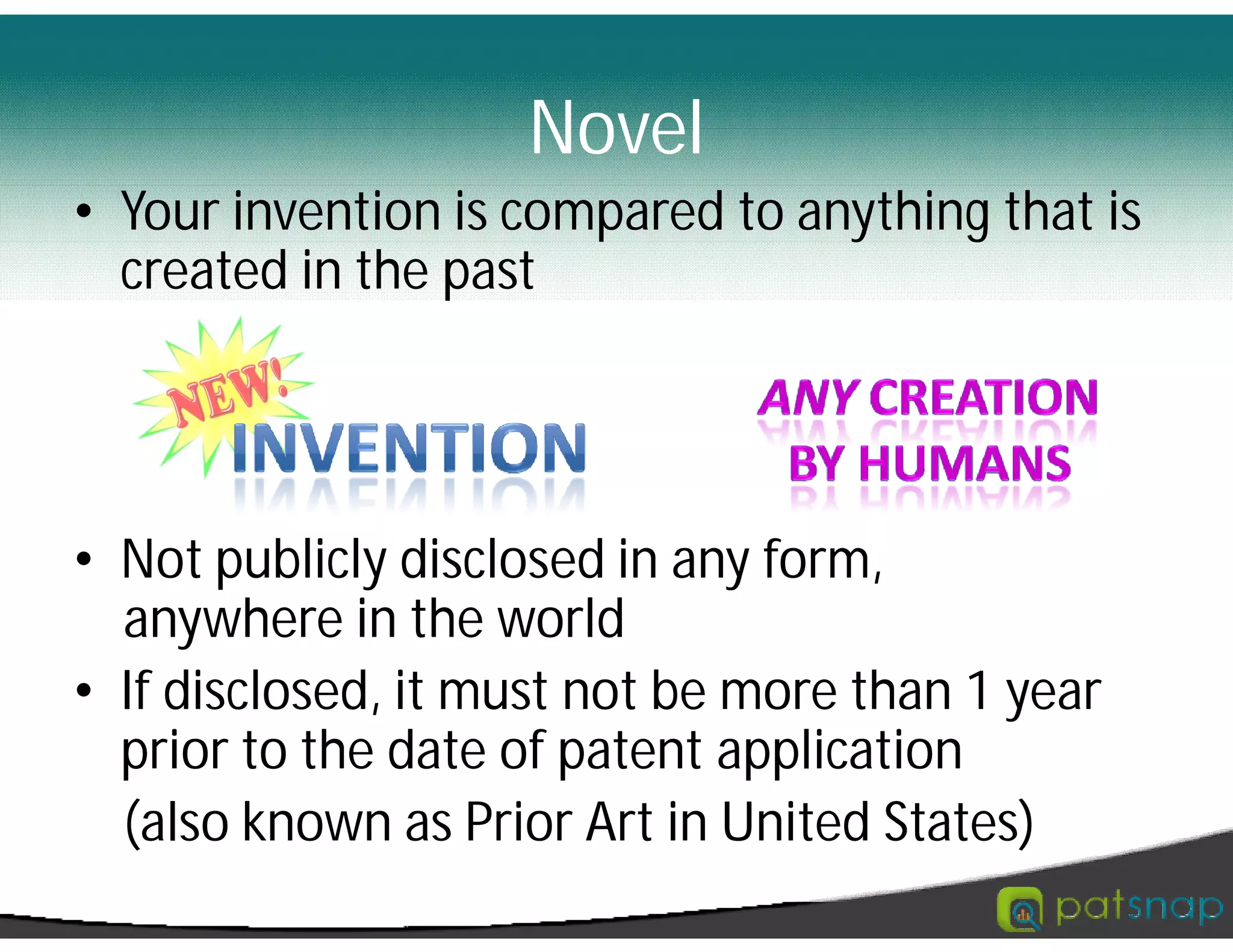 • Your invention is compared to anything that is
created in the past
• Not publicly disclosed in any form,
anywhere in the world
• If disclosed, it must not be more than 1 year
prior to the date of patent application
(also known as Prior Art in United States)
Novel
 