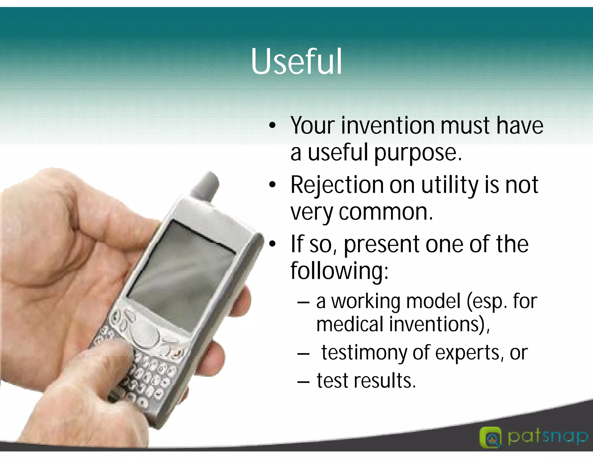 • Your invention must have
a useful purpose.
• Rejection on utility is not
very common.
• If so, present one of the
following:
– a working model (esp. for
medical inventions),
– testimony of experts, or
– test results.
Useful
 