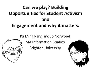 Can we play? Building Opportunities for Student Activism andEngagement and why it matters. Ka Ming Pang and Jo Norwood MA Information Studies Brighton University 