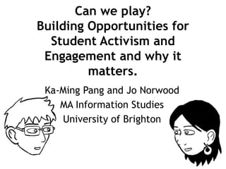 Can we play? Building Opportunities for Student Activism andEngagement and why it matters. Ka-Ming Pang and Jo Norwood MA Information Studies University of Brighton 