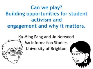 Can we play?
Building opportunities for student
activism and
engagement and why it matters.
Ka-Ming Pang and Jo Norwood
MA Information Studies
University of Brighton
 