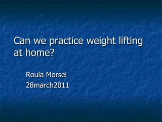 Can we practice weight lifting at home? Roula Morsel 28march2011 